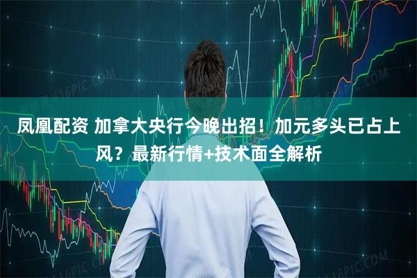 凤凰配资 加拿大央行今晚出招！加元多头已占上风？最新行情+技术面全解析