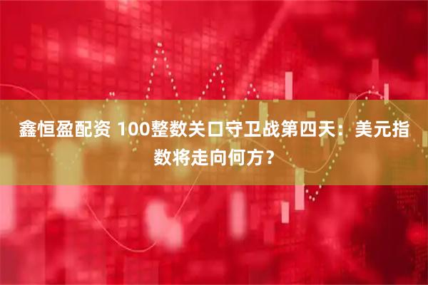 鑫恒盈配资 100整数关口守卫战第四天：美元指数将走向何方？