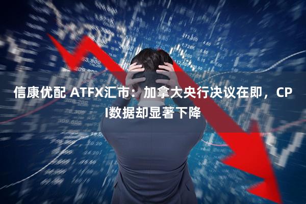 信康优配 ATFX汇市：加拿大央行决议在即，CPI数据却显著下降
