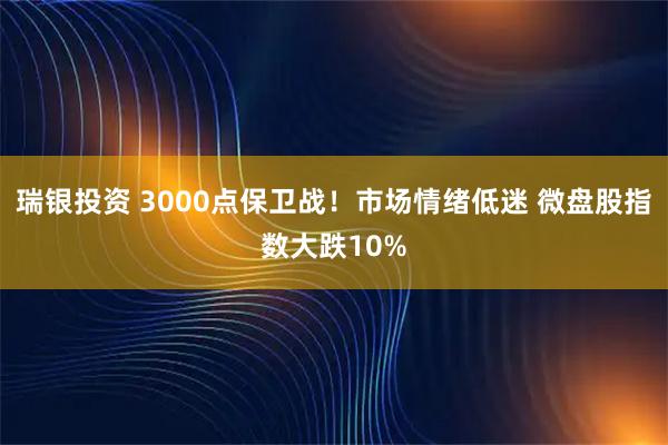 瑞银投资 3000点保卫战！市场情绪低迷 微盘股指数大跌10%