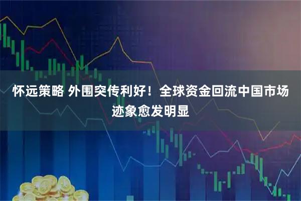 怀远策略 外围突传利好！全球资金回流中国市场迹象愈发明显