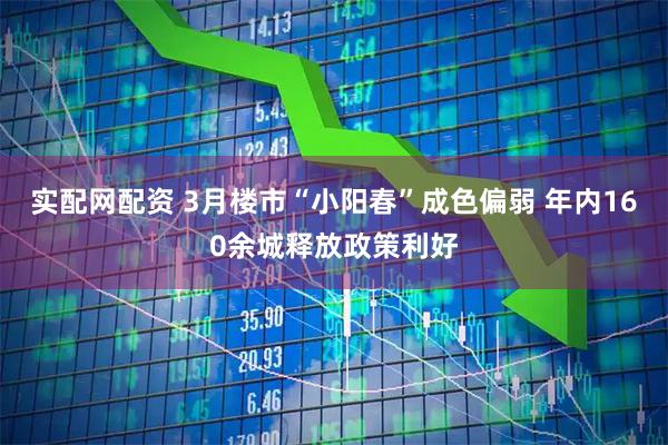 实配网配资 3月楼市“小阳春”成色偏弱 年内160余城释放政策利好
