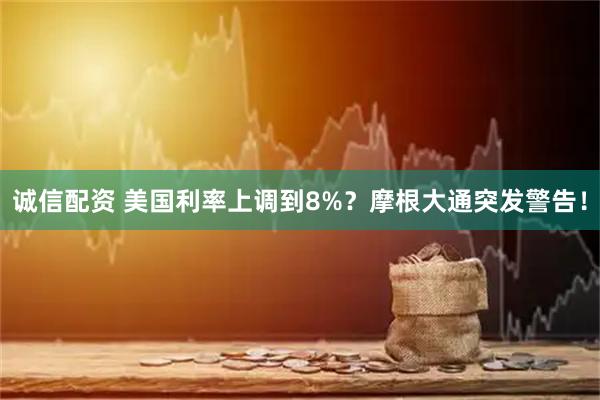 诚信配资 美国利率上调到8%？摩根大通突发警告！
