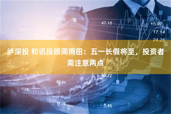 泸深投 和讯投顾周雨田：五一长假将至，投资者需注意两点