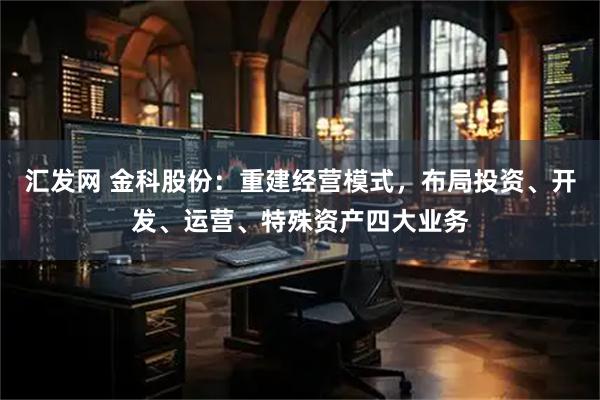 汇发网 金科股份：重建经营模式，布局投资、开发、运营、特殊资产四大业务