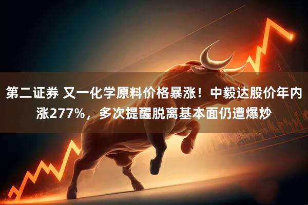 第二证券 又一化学原料价格暴涨！中毅达股价年内涨277%，多次提醒脱离基本面仍遭爆炒