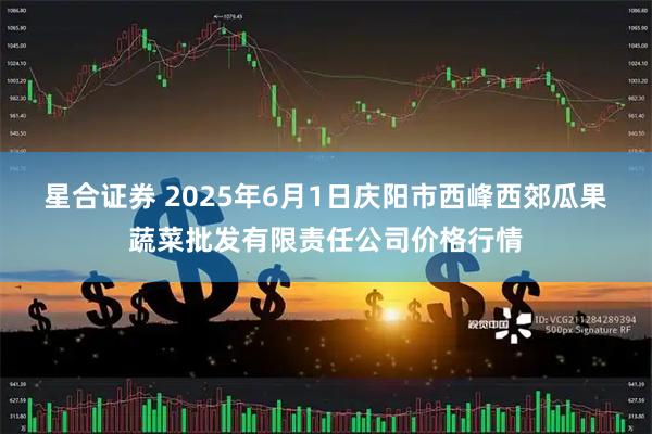 星合证券 2025年6月1日庆阳市西峰西郊瓜果蔬菜批发有限责任公司价格行情