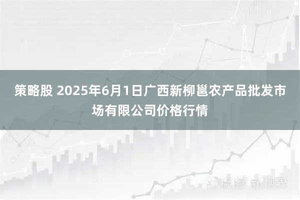 策略股 2025年6月1日广西新柳邕农产品批发市场有限公司价格行情