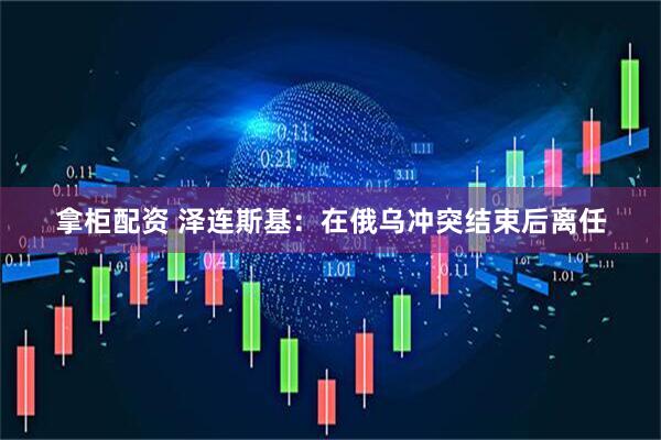 拿柜配资 泽连斯基：在俄乌冲突结束后离任