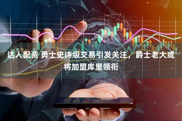 达人配资 勇士史诗级交易引发关注，爵士老大或将加盟库里领衔