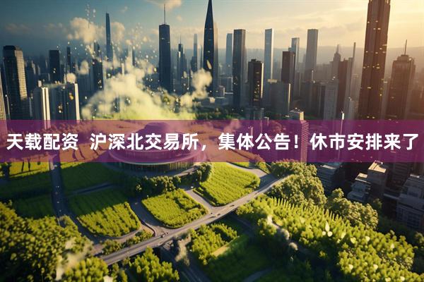 天载配资  沪深北交易所，集体公告！休市安排来了
