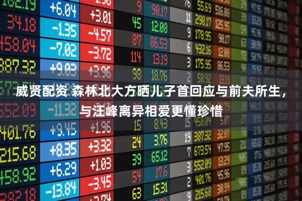 威贤配资 森林北大方晒儿子首回应与前夫所生，与汪峰离异相爱更懂珍惜