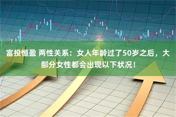 富投恒盈 两性关系：女人年龄过了50岁之后，大部分女性都会出现以下状况！