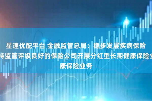 星速优配平台 金融监管总局：稳步发展疾病保险 支持监管评级良好的保险公司开展分红型长期健康保险业务