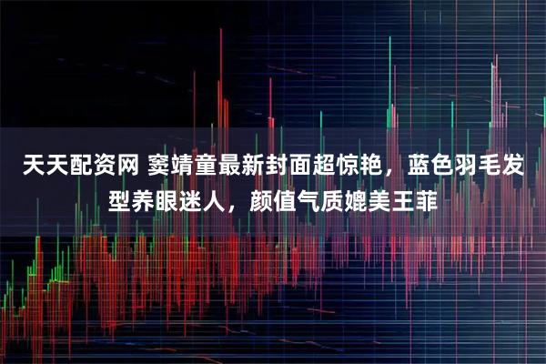 天天配资网 窦靖童最新封面超惊艳，蓝色羽毛发型养眼迷人，颜值气质媲美王菲