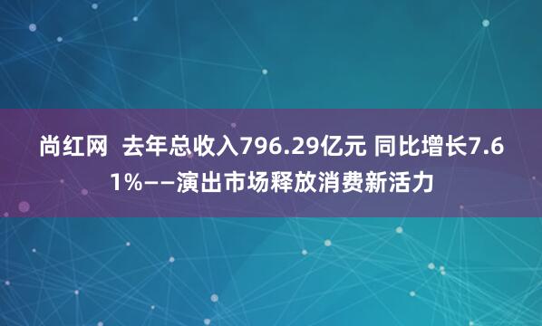 尚红网  去年总收入796.29亿元 同比增长7.61%——演出市场释放消费新活力