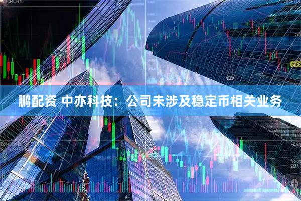鹏配资 中亦科技：公司未涉及稳定币相关业务