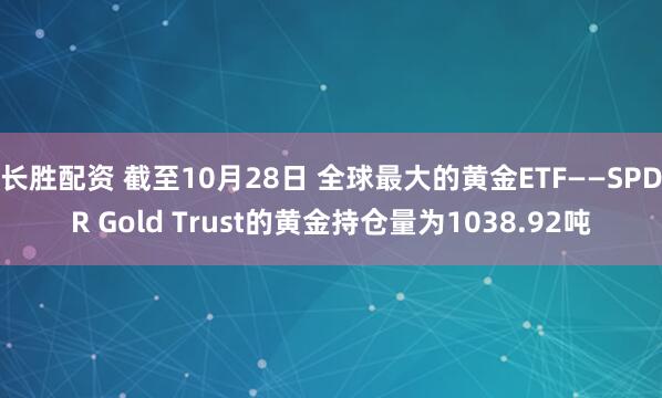 长胜配资 截至10月28日 全球最大的黄金ETF——SPDR Gold Trust的黄金持仓量为1038.92吨