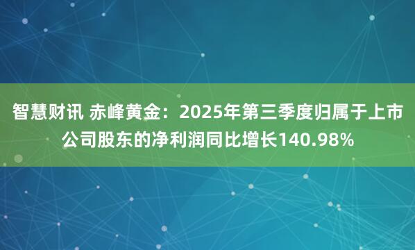 智慧财讯 赤峰黄金：2025年第三季度归属于上市公司股东的净利润同比增长140.98%