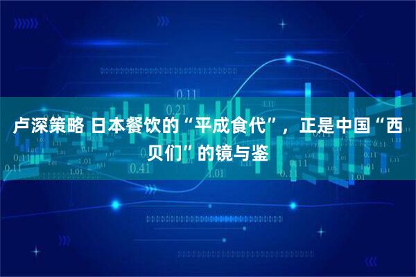 卢深策略 日本餐饮的“平成食代”，正是中国“西贝们”的镜与鉴