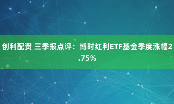 创利配资 三季报点评：博时红利ETF基金季度涨幅2.75%