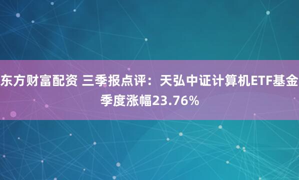 东方财富配资 三季报点评：天弘中证计算机ETF基金季度涨幅23.76%