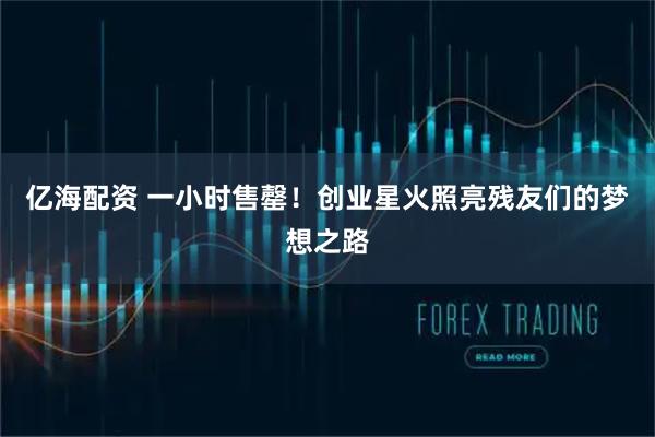 亿海配资 一小时售罄！创业星火照亮残友们的梦想之路