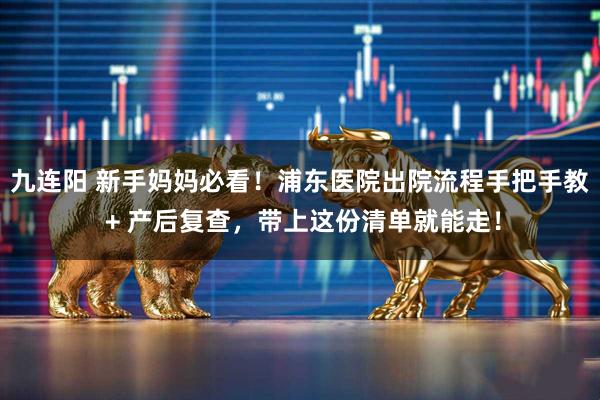 九连阳 新手妈妈必看！浦东医院出院流程手把手教 + 产后复查，带上这份清单就能走！