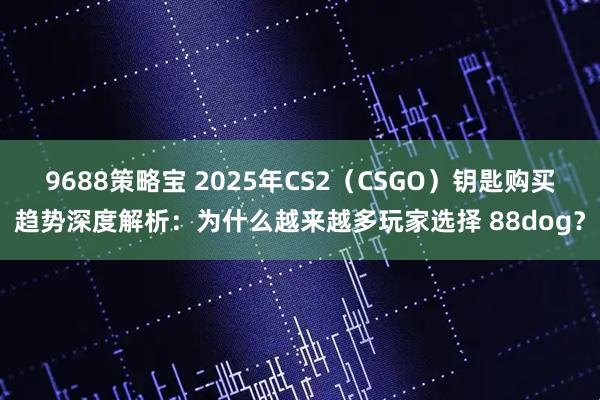 9688策略宝 2025年CS2（CSGO）钥匙购买趋势深度解析：为什么越来越多玩家选择 88dog？