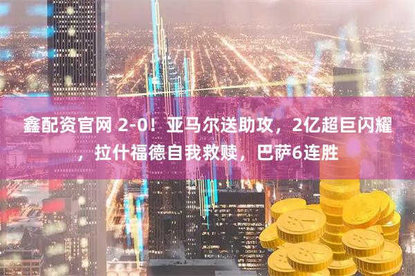 鑫配资官网 2-0！亚马尔送助攻，2亿超巨闪耀，拉什福德自我救赎，巴萨6连胜