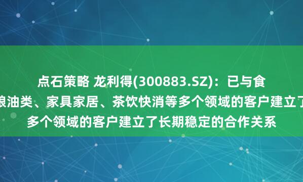 点石策略 龙利得(300883.SZ)：已与食品饮料、日化家化、粮油类、家具家居、茶饮快消等多个领域的客户建立了长期稳定的合作关系