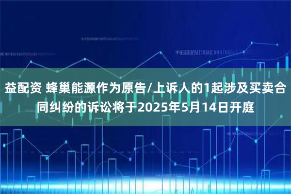 益配资 蜂巢能源作为原告/上诉人的1起涉及买卖合同纠纷的诉讼将于2025年5月14日开庭