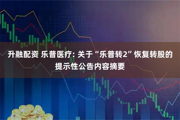 升融配资 乐普医疗: 关于“乐普转2”恢复转股的提示性公告内容摘要