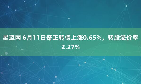 星迈网 6月11日奇正转债上涨0.65%，转股溢价率2.27%