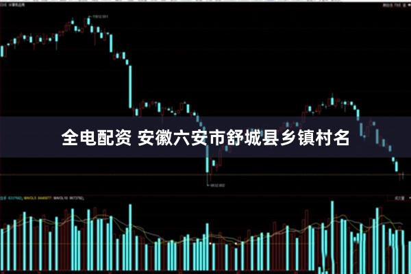 全电配资 安徽六安市舒城县乡镇村名