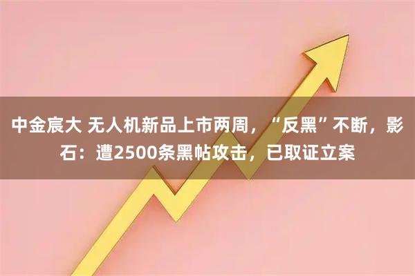 中金宸大 无人机新品上市两周，“反黑”不断，影石：遭2500条黑帖攻击，已取证立案