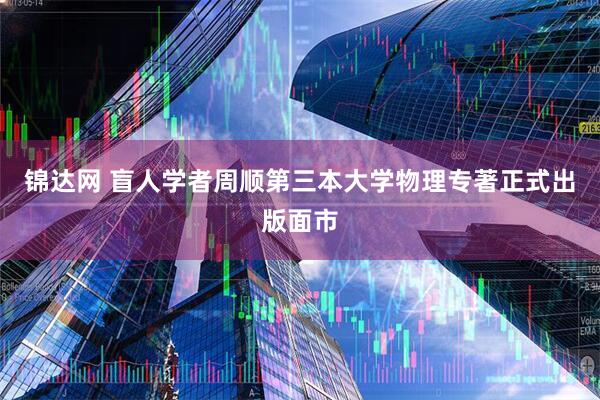 锦达网 盲人学者周顺第三本大学物理专著正式出版面市