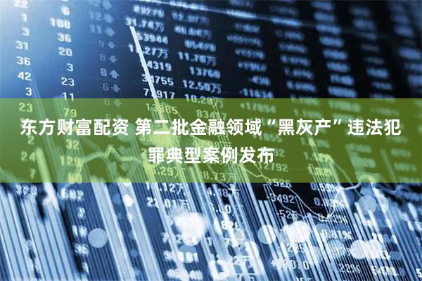 东方财富配资 第二批金融领域“黑灰产”违法犯罪典型案例发布