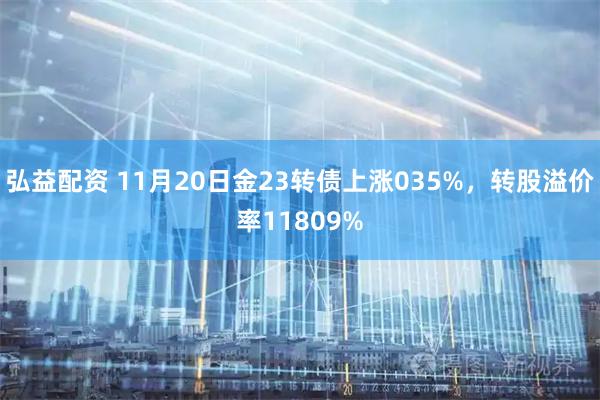 弘益配资 11月20日金23转债上涨035%，转股溢价率11809%
