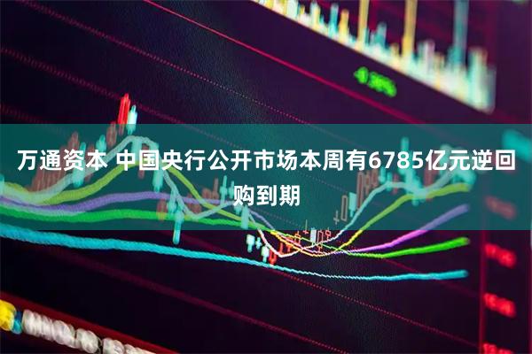 万通资本 中国央行公开市场本周有6785亿元逆回购到期
